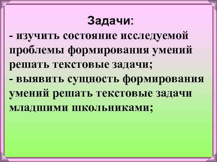 Задачи: - изучить состояние исследуемой проблемы формирования умений решать текстовые задачи; - выявить сущность