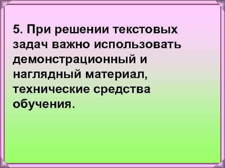 5. При решении текстовых задач важно использовать демонстрационный и наглядный материал, технические средства обучения.