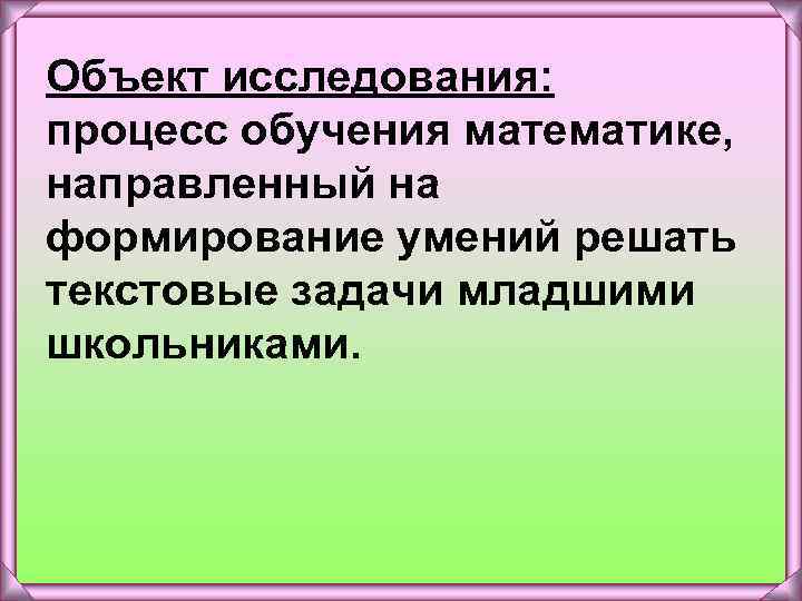 Объект исследования: процесс обучения математике, направленный на формирование умений решать текстовые задачи младшими школьниками.