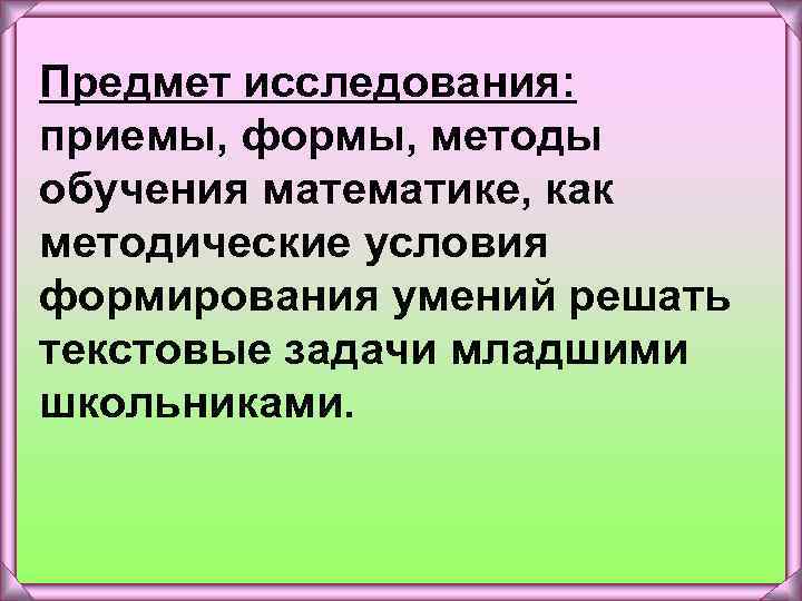 Предмет исследования: приемы, формы, методы обучения математике, как методические условия формирования умений решать текстовые