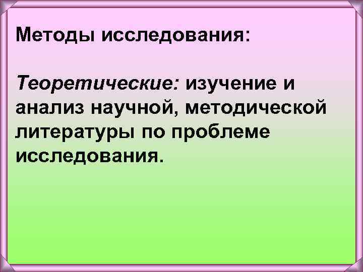 Методы исследования: Теоретические: изучение и анализ научной, методической литературы по проблеме исследования. 