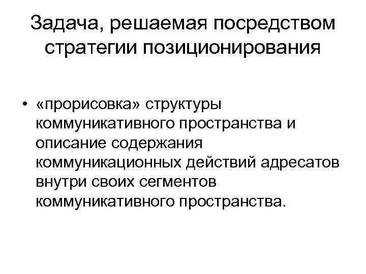 Задача, решаемая посредством стратегии позиционирования • «прорисовка» структуры коммуникативного пространства и описание содержания коммуникационных