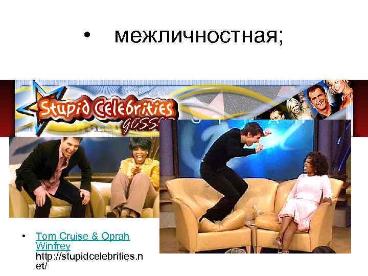  • межличностная; • Tom Cruise & Oprah Winfrey http: //stupidcelebrities. n et/ 