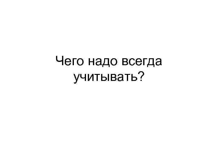 Чего надо всегда учитывать? 