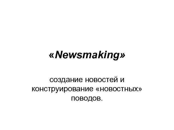  «Newsmaking» создание новостей и конструирование «новостных» поводов. 