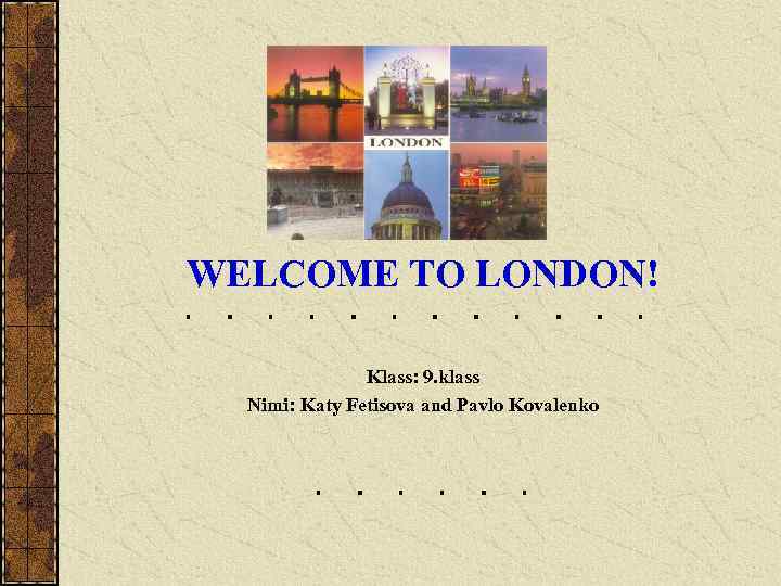 WELCOME TO LONDON! Klass: 9. klass Nimi: Katy Fetisova and Pavlo Kovalenko 