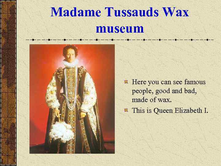 Madame Tussauds Wax museum Here you can see famous people, good and bad, made