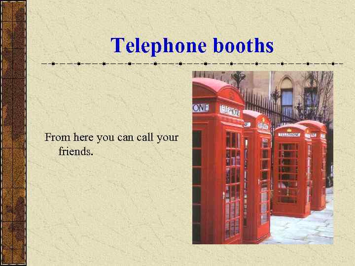 Telephone booths From here you can call your friends. 