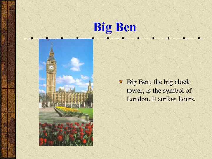 Big Ben, the big clock tower, is the symbol of London. It strikes hours.