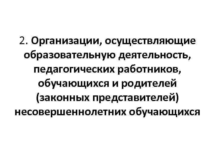 2. Организации, осуществляющие образовательную деятельность, педагогических работников, обучающихся и родителей (законных представителей) несовершеннолетних обучающихся