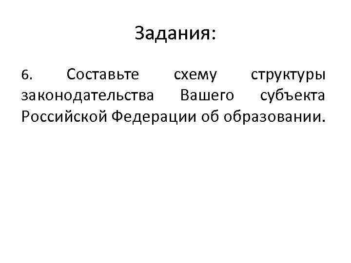 Задания: Составьте схему структуры законодательства Вашего субъекта Российской Федерации об образовании. 6. 