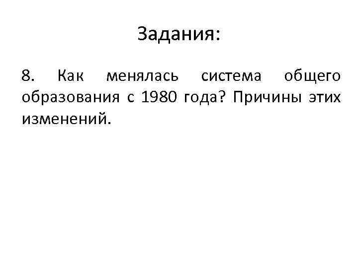 Задания: 8. Как менялась система общего образования с 1980 года? Причины этих изменений. 