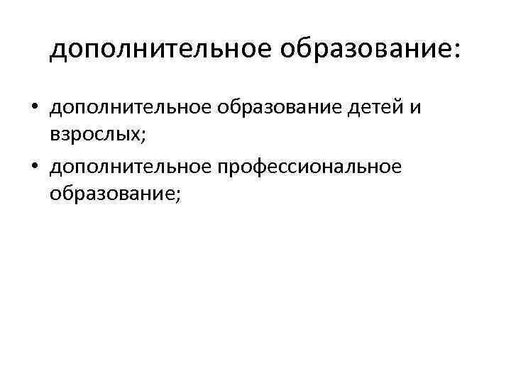 дополнительное образование: • дополнительное образование детей и взрослых; • дополнительное профессиональное образование; 