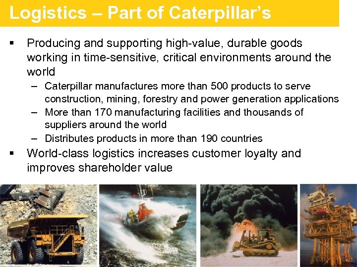 Logistics – Part of Caterpillar’s Heritage and supporting high-value, durable goods § Producing working