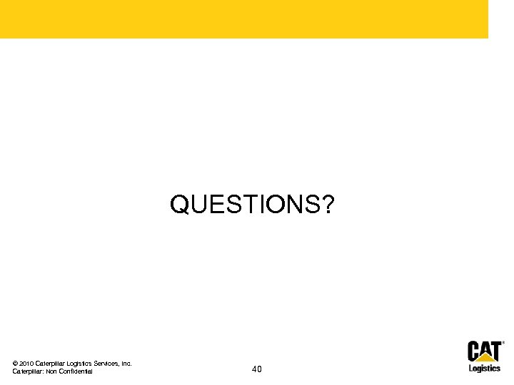 QUESTIONS? © 2010 Caterpillar Logistics Services, Inc. Caterpillar: Non Confidential 40 