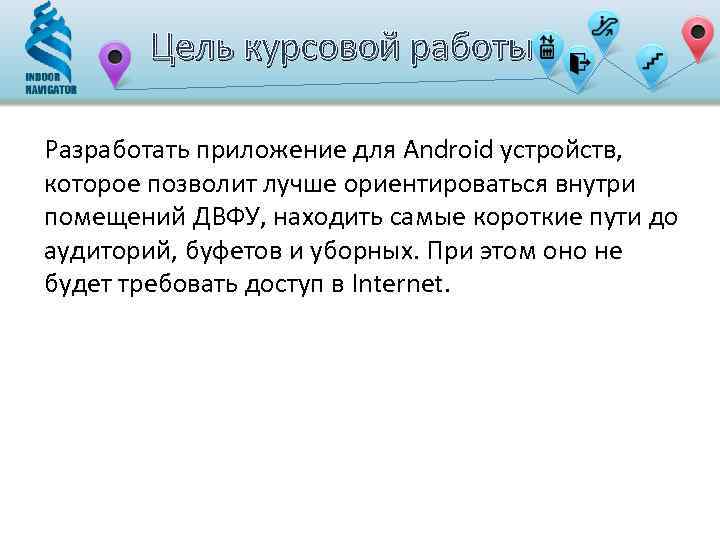 Цель курсовой работы Разработать приложение для Android устройств, которое позволит лучше ориентироваться внутри помещений