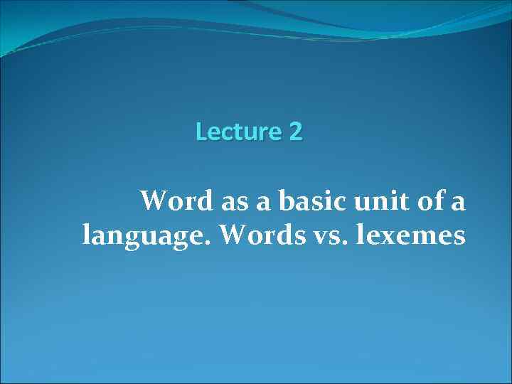 Lecture 2 Word as a basic unit of a language. Words vs. lexemes 