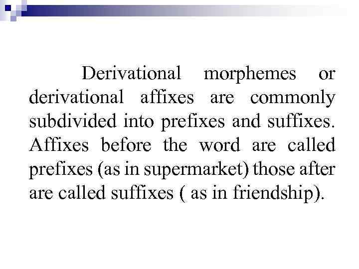 Derivational morphemes or derivational affixes are commonly subdivided into prefixes and suffixes. Affixes before