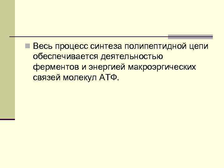 n Весь процесс синтеза полипептидной цепи обеспечивается деятельностью ферментов и энергией макроэргических связей молекул