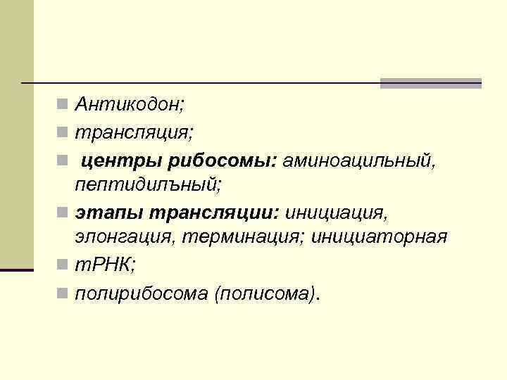 n Антикодон; n трансляция; n центры рибосомы: аминоацильный, пептидилъный; n этапы трансляции: инициация, элонгация,