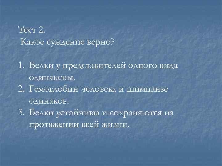 Тест 2. Какое суждение верно? 1. Белки у представителей одного вида одинаковы. 2. Гемоглобин