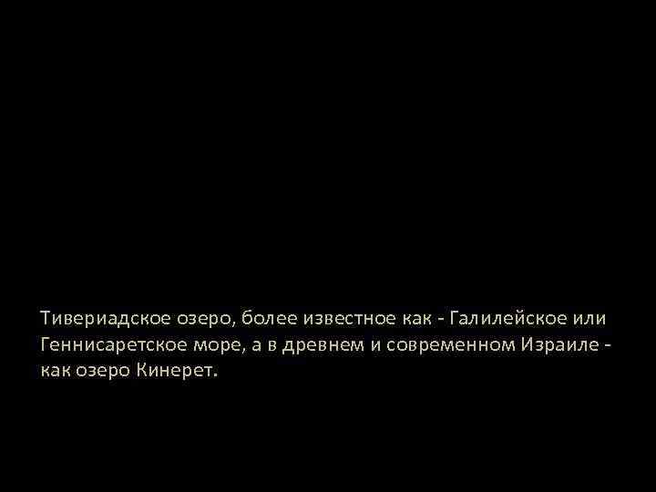 Тивериадское озеро, более известное как - Галилейское или Геннисаретское море, а в древнем и