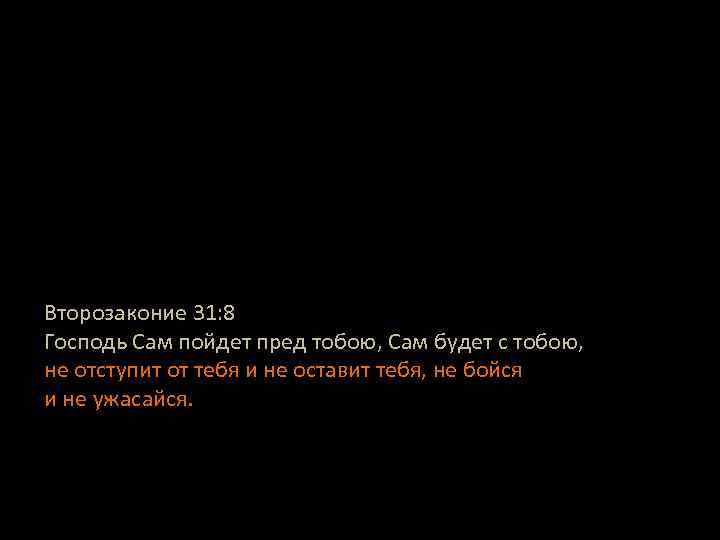 Второзаконие 31: 8 Господь Сам пойдет пред тобою, Сам будет с тобою, не отступит