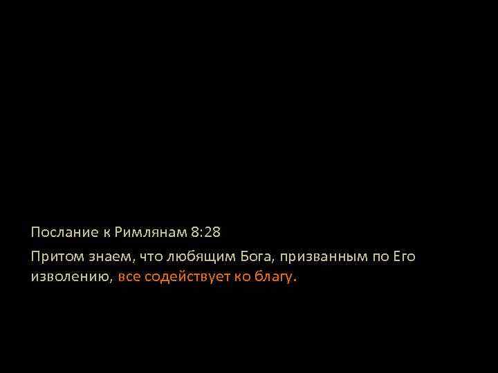 Послание к Римлянам 8: 28 Притом знаем, что любящим Бога, призванным по Его изволению,