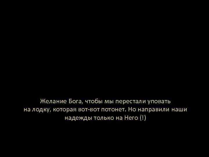 Желание Бога, чтобы мы перестали уповать на лодку, которая вот-вот потонет. Но направили наши