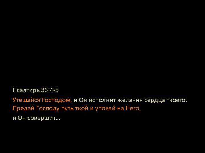 Псалтирь 36: 4 -5 Утешайся Господом, и Он исполнит желания сердца твоего. Предай Господу