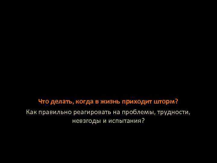 Что делать, когда в жизнь приходит шторм? Как правильно реагировать на проблемы, трудности, невзгоды