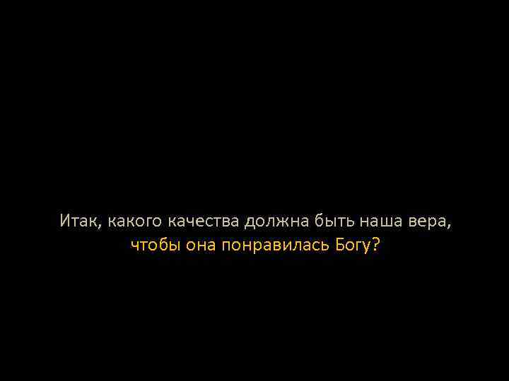 Итак, какого качества должна быть наша вера, чтобы она понравилась Богу? 