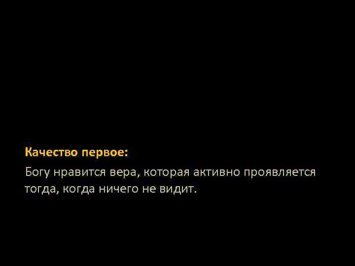 Качество первое: Богу нравится вера, которая активно проявляется тогда, когда ничего не видит. 