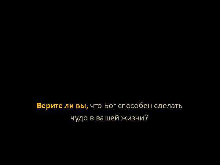 Верите ли вы, что Бог способен сделать чудо в вашей жизни? 