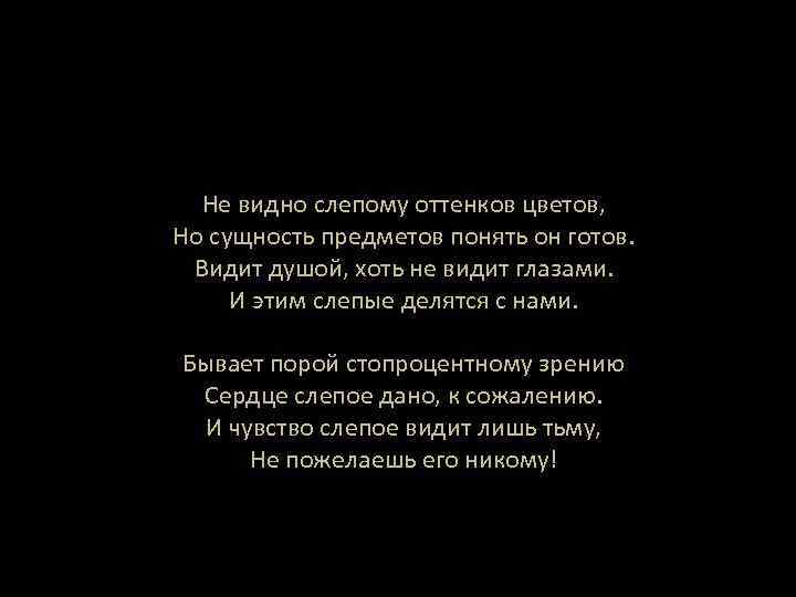 Не видно слепому оттенков цветов, Но сущность предметов понять он готов. Видит душой, хоть