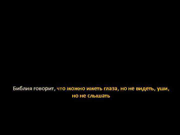 Библия говорит, что можно иметь глаза, но не видеть, уши, но не слышать 