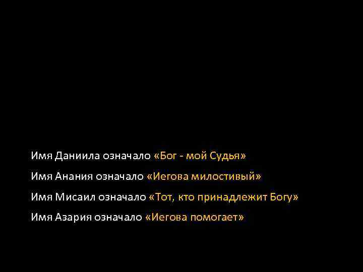 Имя Даниила означало «Бог - мой Судья» Имя Анания означало «Иегова милостивый» Имя Мисаил