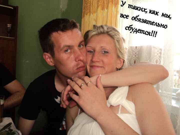 У так их, как мы, все обя затель но сбудет ся!!! 