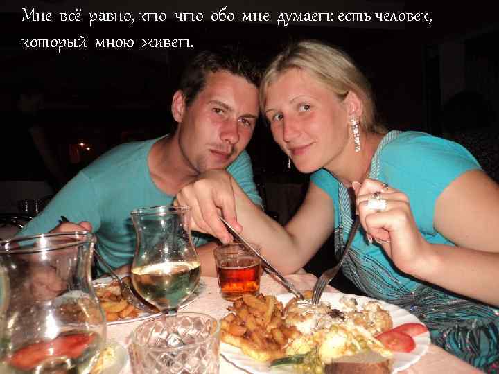 Мне всё равно, кто что обо мне думает: есть человек, который мною живет. 