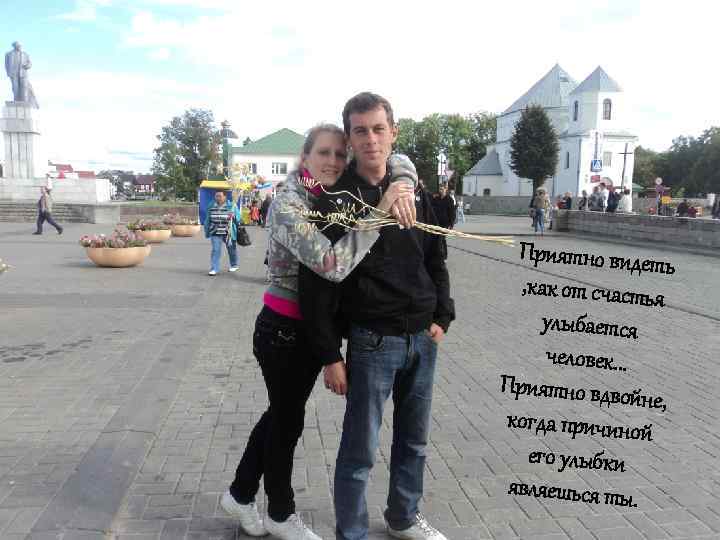 Приятно видет ь , как от счастья улыбается человек. . . Приятно вдвой не,