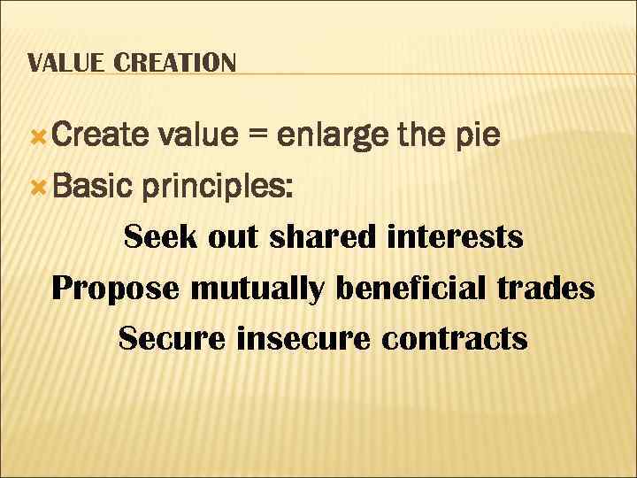 VALUE CREATION Create value = enlarge the pie Basic principles: Seek out shared interests