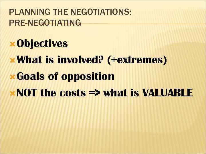 PLANNING THE NEGOTIATIONS: PRE-NEGOTIATING Objectives What is involved? (+extremes) Goals of opposition NOT the