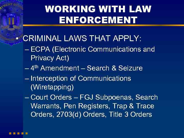 WORKING WITH LAW ENFORCEMENT • CRIMINAL LAWS THAT APPLY: – ECPA (Electronic Communications and