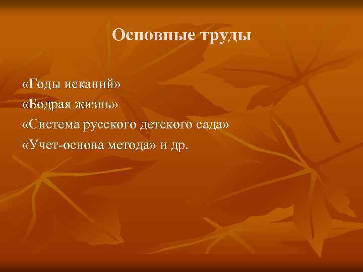 Основные труды «Годы исканий» «Бодрая жизнь» «Система русского детского сада» «Учет-основа метода» и др.