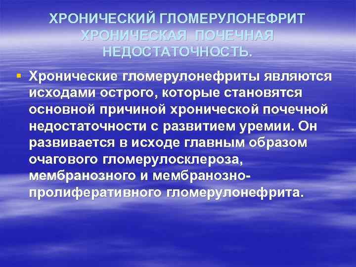ХРОНИЧЕСКИЙ ГЛОМЕРУЛОНЕФРИТ ХРОНИЧЕСКАЯ ПОЧЕЧНАЯ НЕДОСТАТОЧНОСТЬ. § Хронические гломерулонефриты являются исходами острого, которые становятся основной