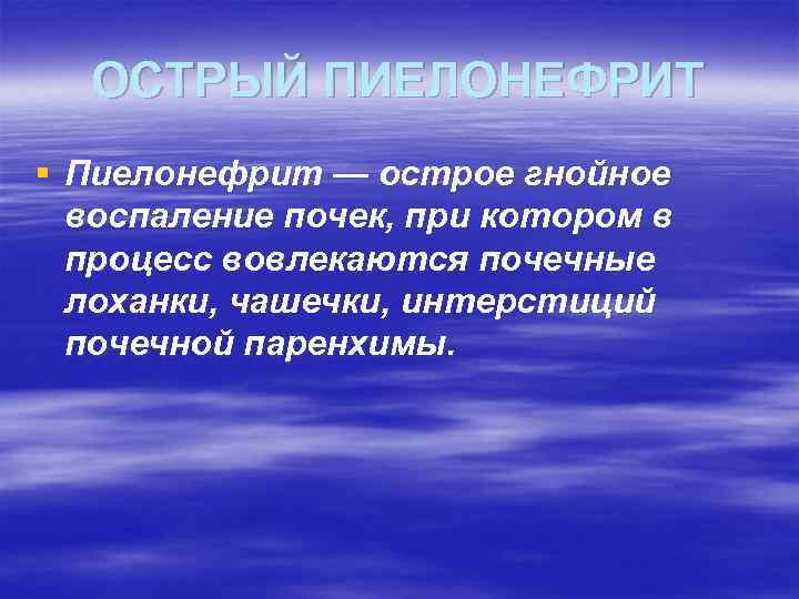 ОСТРЫЙ ПИЕЛОНЕФРИТ § Пиелонефрит — острое гнойное воспаление почек, при котором в процесс вовлекаются