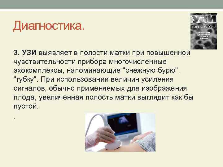 Диагностика. 3. УЗИ выявляет в полости матки при повышенной чувствительности прибора многочисленные эхокомплексы, напоминающие