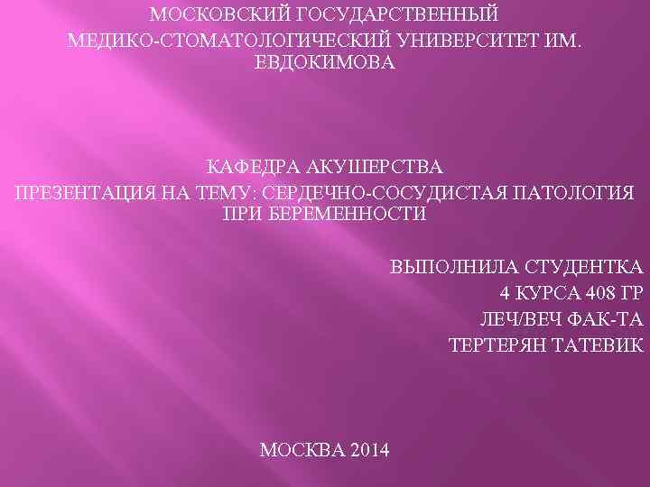 МОСКОВСКИЙ ГОСУДАРСТВЕННЫЙ МЕДИКО-СТОМАТОЛОГИЧЕСКИЙ УНИВЕРСИТЕТ ИМ. ЕВДОКИМОВА КАФЕДРА АКУШЕРСТВА ПРЕЗЕНТАЦИЯ НА ТЕМУ: СЕРДЕЧНО-СОСУДИСТАЯ ПАТОЛОГИЯ ПРИ