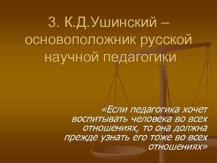 3. К. Д. Ушинский – основоположник русcкой научной педагогики «Если педагогика хочет воспитывать человека