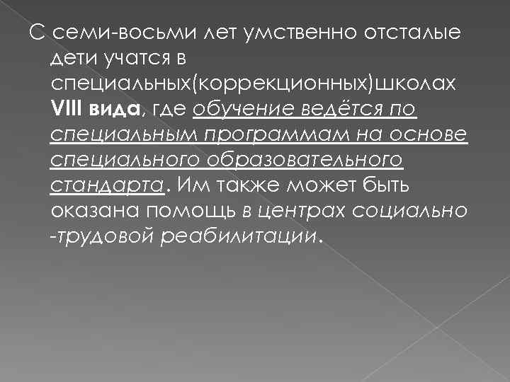 С семи-восьми лет умственно отсталые дети учатся в специальных(коррекционных)школах VIII вида, где обучение ведётся